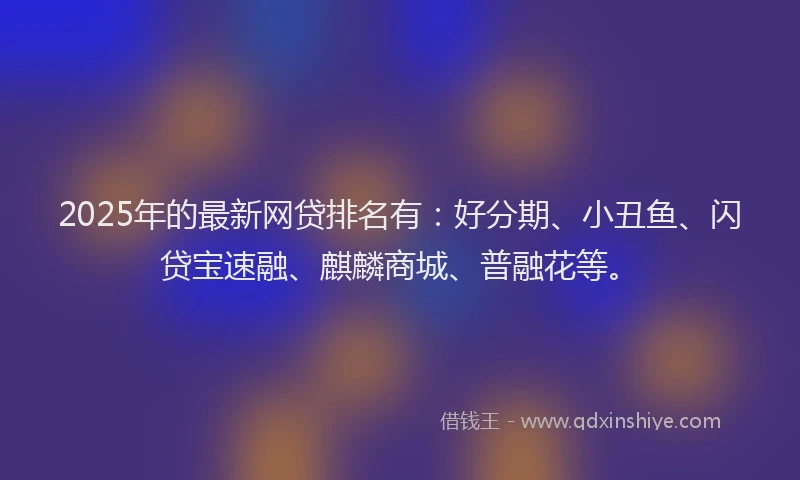 2025年的最新网贷排名有：好分期、小丑鱼、闪贷宝速融、麒麟商城、普融花等。