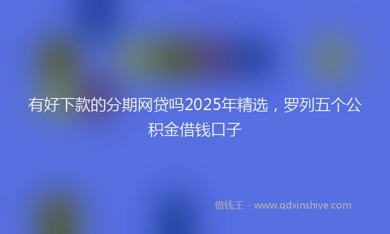 有好下款的分期网贷吗2025年精选，罗列五个公积金借钱口子