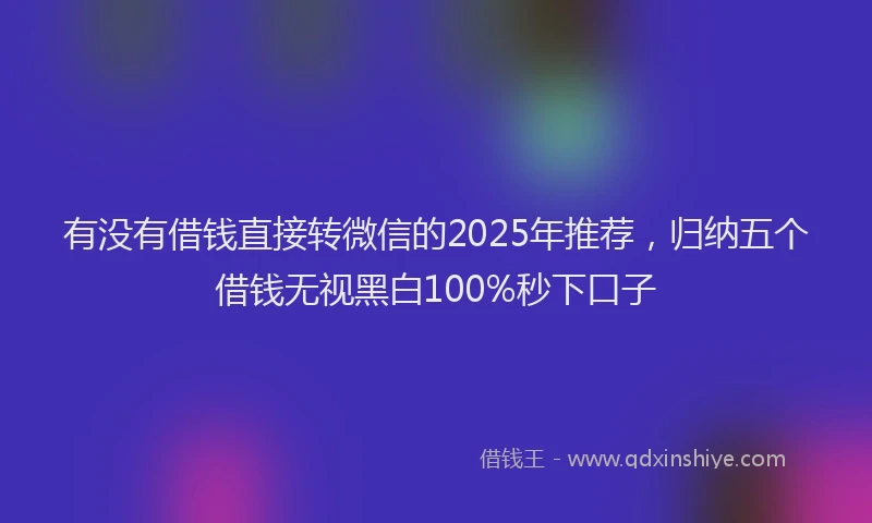 有没有借钱直接转微信的2025年推荐，归纳五个借钱无视黑白100%秒下口子