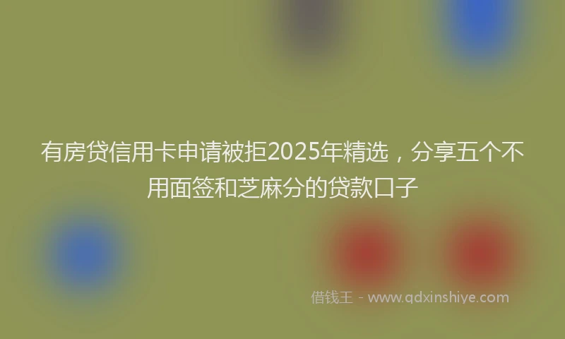 有房贷信用卡申请被拒2025年精选，分享五个不用面签和芝麻分的贷款口子