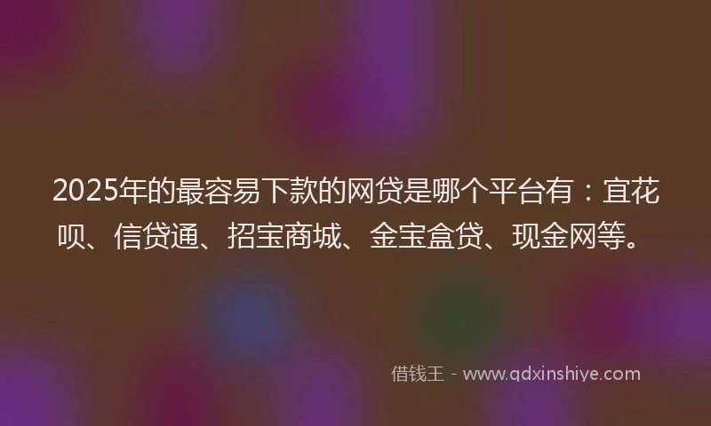 2025年的最容易下款的网贷是哪个平台有：宜花呗、信贷通、招宝商城、金宝盒贷、现金网等。