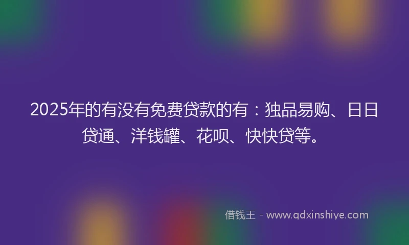 2025年的有没有免费贷款的有：独品易购、日日贷通、洋钱罐、花呗、快快贷等。