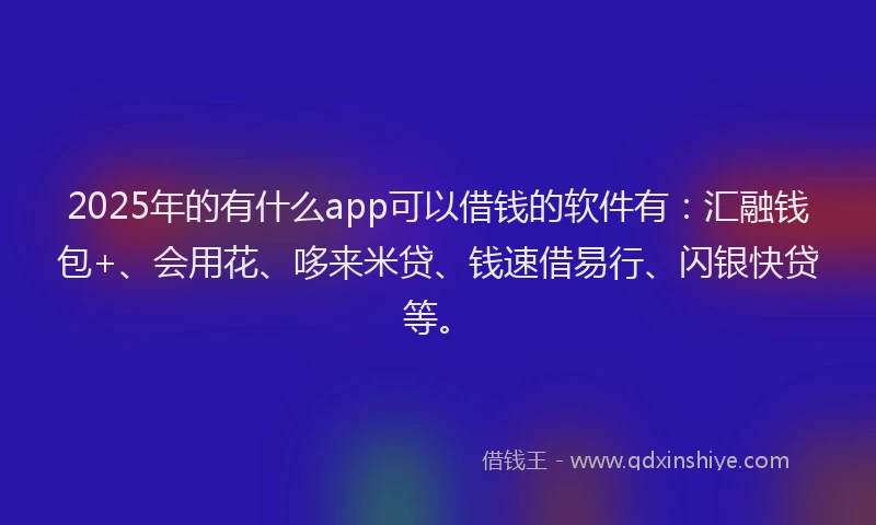 2025年的有什么app可以借钱的软件有：汇融钱包+、会用花、哆来米贷、钱速借易行、闪银快贷等。