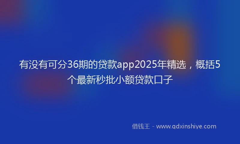 有没有可分36期的贷款app2025年精选，概括5个最新秒批小额贷款口子