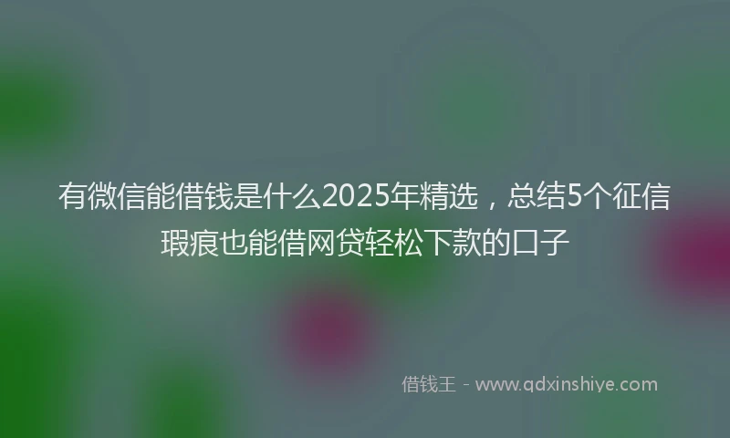 有微信能借钱是什么2025年精选，总结5个征信瑕疵也能借网贷轻松下款的口子