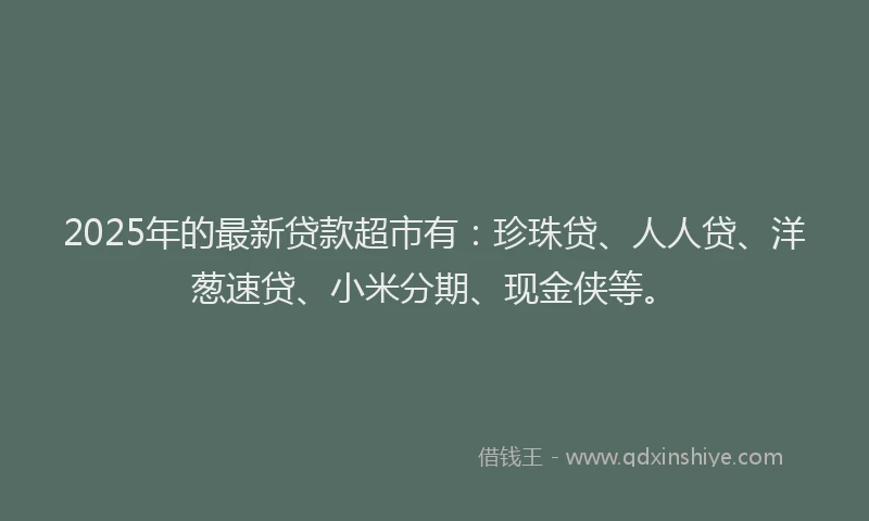 2025年的最新贷款超市有：珍珠贷、人人贷、洋葱速贷、小米分期、现金侠等。