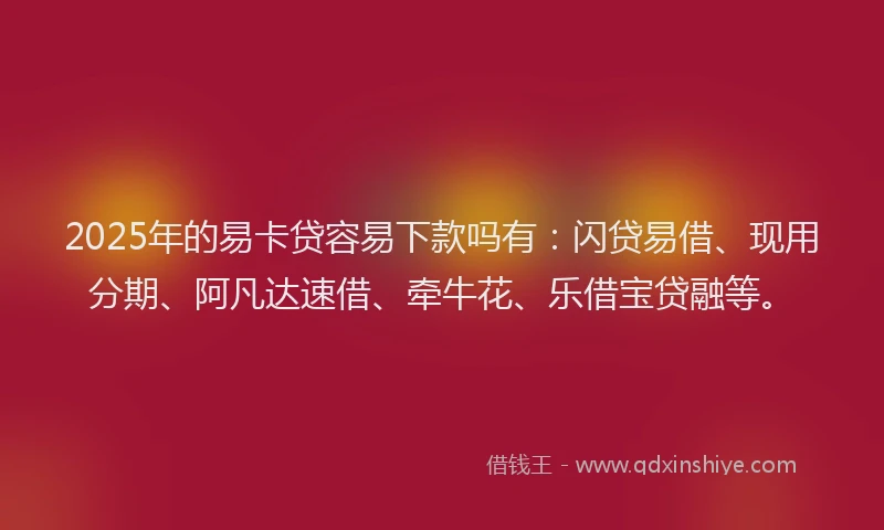 2025年的易卡贷容易下款吗有：闪贷易借、现用分期、阿凡达速借、牵牛花、乐借宝贷融等。