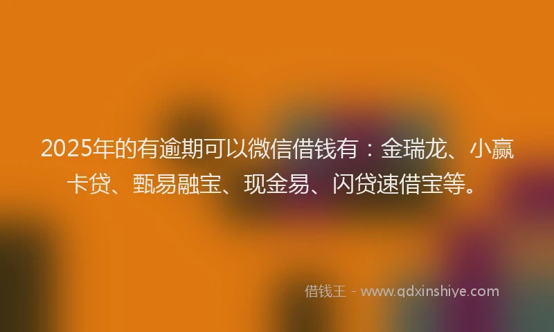 2025年的有逾期可以微信借钱有：金瑞龙、小赢卡贷、甄易融宝、现金易、闪贷速借宝等。