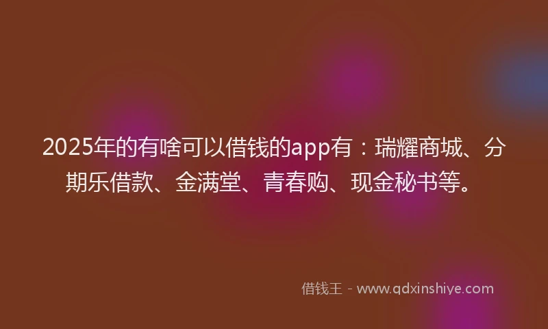 2025年的有啥可以借钱的app有：瑞耀商城、分期乐借款、金满堂、青春购、现金秘书等。