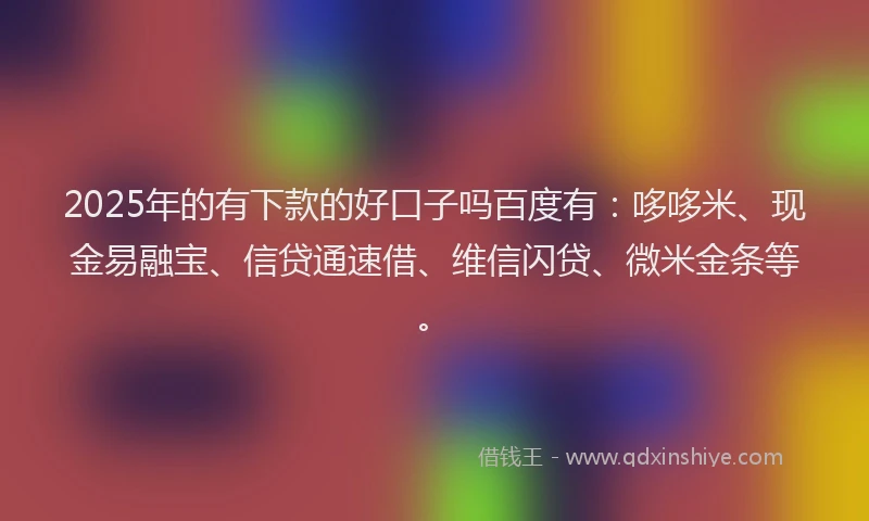 2025年的有下款的好口子吗百度有：哆哆米、现金易融宝、信贷通速借、维信闪贷、微米金条等。