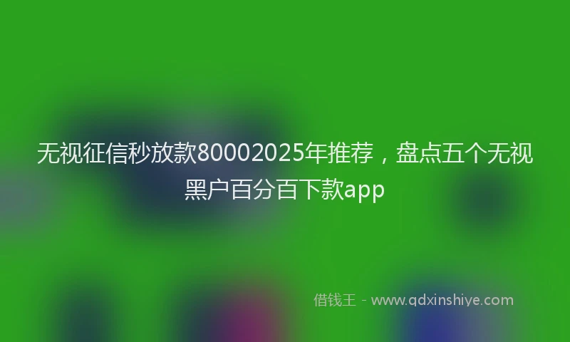 无视征信秒放款80002025年推荐，盘点五个无视黑户百分百下款app