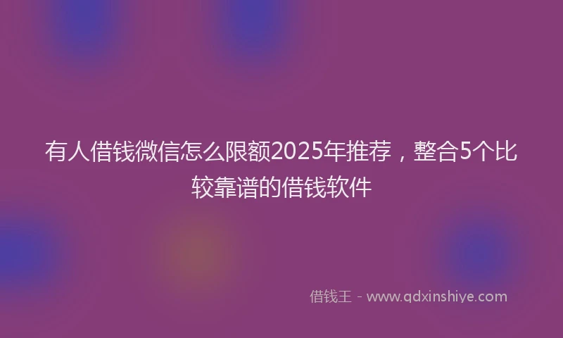 有人借钱微信怎么限额2025年推荐，整合5个比较靠谱的借钱软件