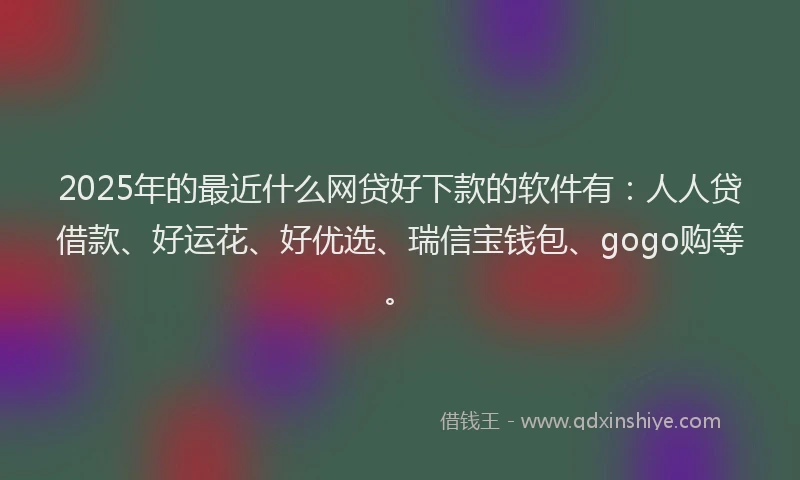 2025年的最近什么网贷好下款的软件有：人人贷借款、好运花、好优选、瑞信宝钱包、gogo购等。