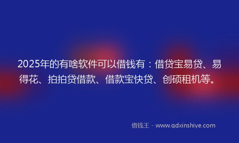 2025年的有啥软件可以借钱有：借贷宝易贷、易得花、拍拍贷借款、借款宝快贷、创硕租机等。