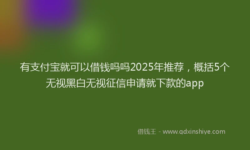 有支付宝就可以借钱吗吗2025年推荐，概括5个无视黑白无视征信申请就下款的app