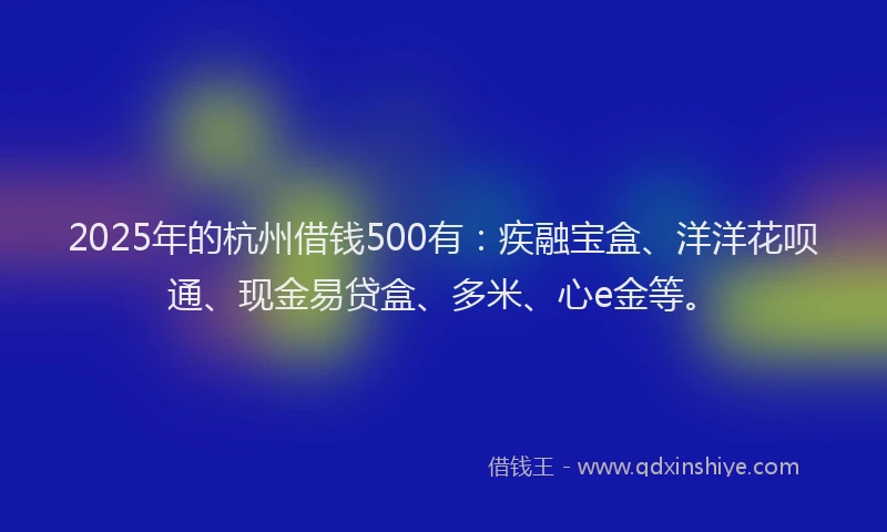 2025年的杭州借钱500有：疾融宝盒、洋洋花呗通、现金易贷盒、多米、心e金等。