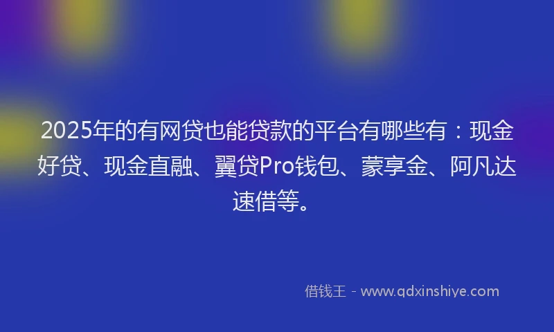 2025年的有网贷也能贷款的平台有哪些有：现金好贷、现金直融、翼贷Pro钱包、蒙享金、阿凡达速借等。