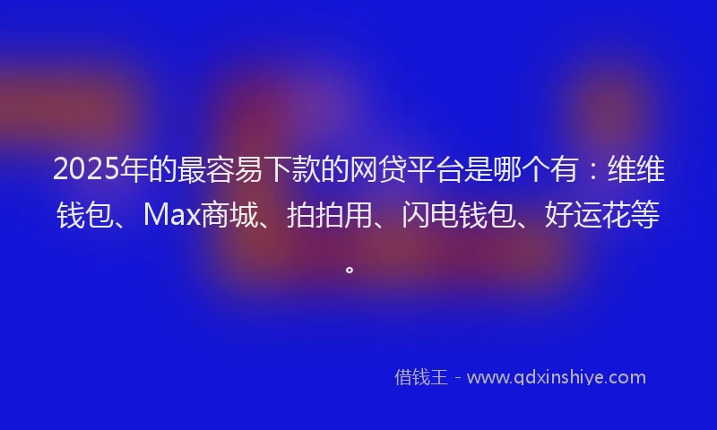2025年的最容易下款的网贷平台是哪个有：维维钱包、Max商城、拍拍用、闪电钱包、好运花等。