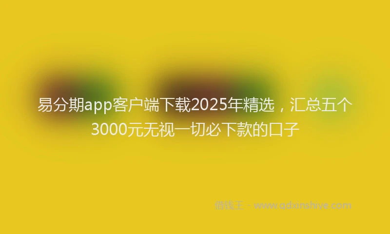 易分期app客户端下载2025年精选，汇总五个3000元无视一切必下款的口子