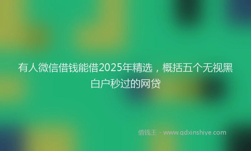 有人微信借钱能借2025年精选，概括五个无视黑白户秒过的网贷