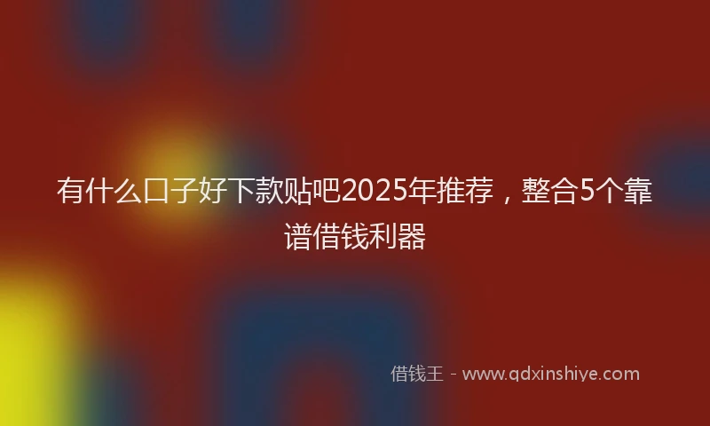 有什么口子好下款贴吧2025年推荐，整合5个靠谱借钱利器