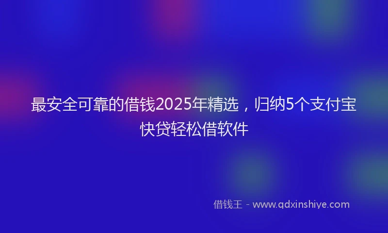 最安全可靠的借钱2025年精选，归纳5个支付宝快贷轻松借软件