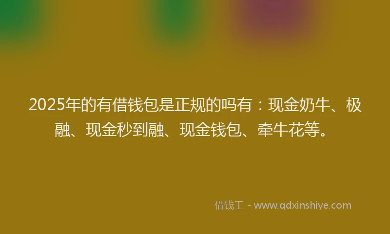 2025年的有借钱包是正规的吗有：现金奶牛、极融、现金秒到融、现金钱包、牵牛花等。