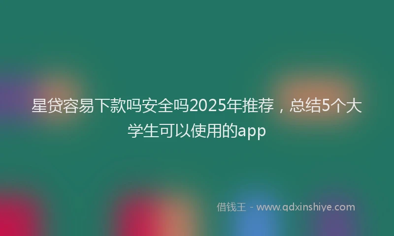 星贷容易下款吗安全吗2025年推荐，总结5个大学生可以使用的app