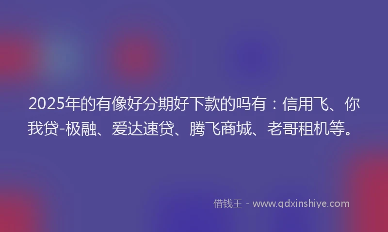 2025年的有像好分期好下款的吗有：信用飞、你我贷-极融、爱达速贷、腾飞商城、老哥租机等。