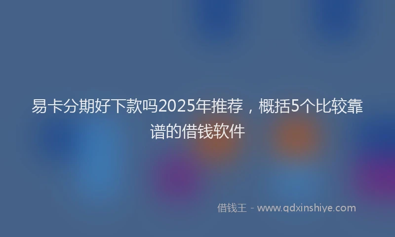易卡分期好下款吗2025年推荐，概括5个比较靠谱的借钱软件