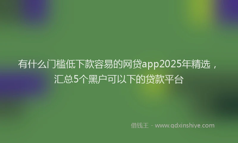 有什么门槛低下款容易的网贷app2025年精选，汇总5个黑户可以下的贷款平台