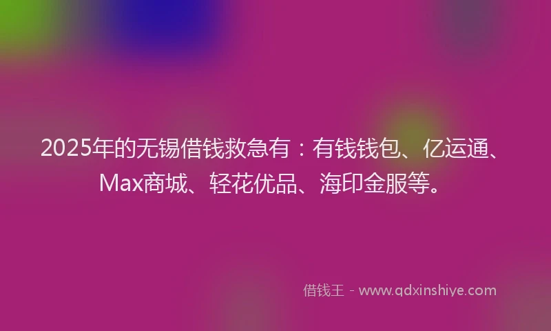 2025年的无锡借钱救急有：有钱钱包、亿运通、Max商城、轻花优品、海印金服等。