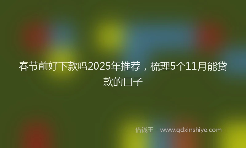春节前好下款吗2025年推荐，梳理5个11月能贷款的口子