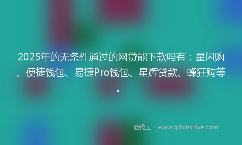 2025年的无条件通过的网贷能下款吗有：星闪购、便捷钱包、易捷Pro钱包、星辉贷款、蜂狂购等。