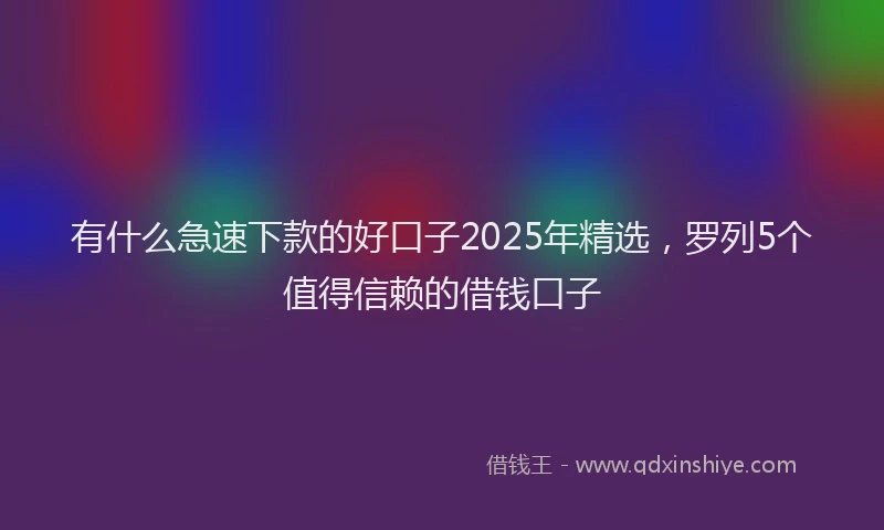有什么急速下款的好口子2025年精选，罗列5个值得信赖的借钱口子