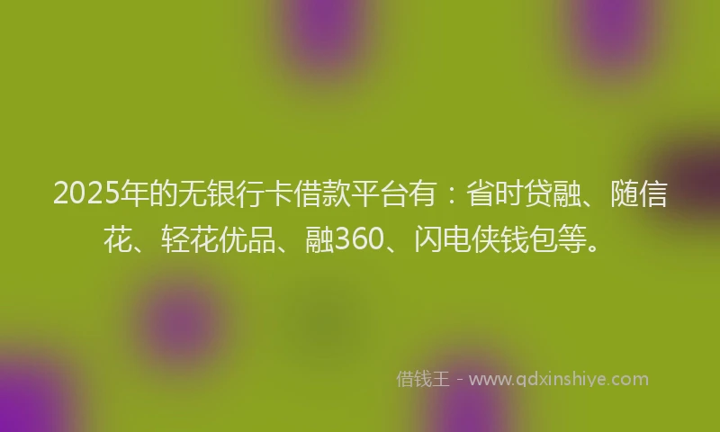 2025年的无银行卡借款平台有：省时贷融、随信花、轻花优品、融360、闪电侠钱包等。