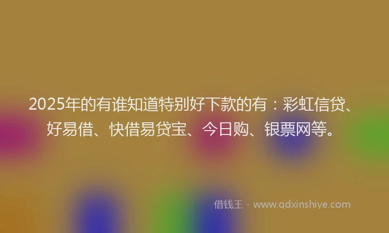 2025年的有谁知道特别好下款的有：彩虹信贷、好易借、快借易贷宝、今日购、银票网等。