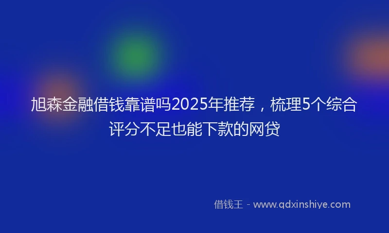 旭森金融借钱靠谱吗2025年推荐，梳理5个综合评分不足也能下款的网贷