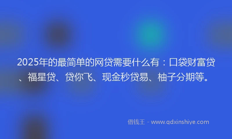 2025年的最简单的网贷需要什么有：口袋财富贷、福星贷、贷你飞、现金秒贷易、柚子分期等。