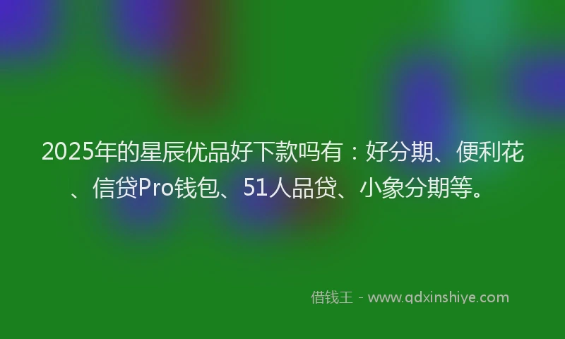 2025年的星辰优品好下款吗有：好分期、便利花、信贷Pro钱包、51人品贷、小象分期等。