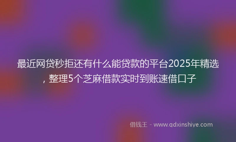 最近网贷秒拒还有什么能贷款的平台2025年精选，整理5个芝麻借款实时到账速借口子