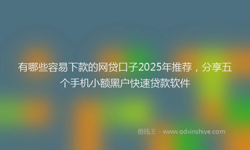 有哪些容易下款的网贷口子2025年推荐，分享五个手机小额黑户快速贷款软件
