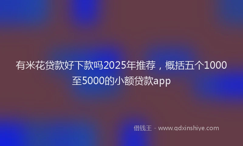 有米花贷款好下款吗2025年推荐，概括五个1000至5000的小额贷款app