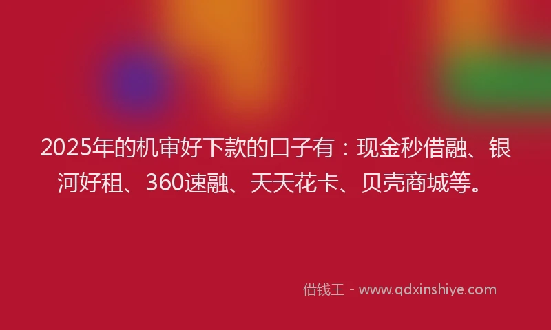 2025年的机审好下款的口子有：现金秒借融、银河好租、360速融、天天花卡、贝壳商城等。