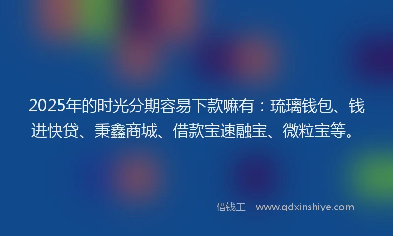 2025年的时光分期容易下款嘛有：琉璃钱包、钱进快贷、秉鑫商城、借款宝速融宝、微粒宝等。