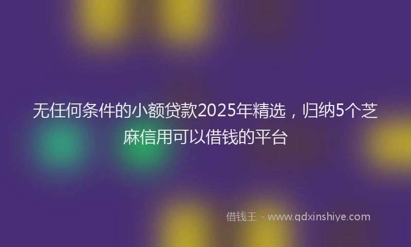 无任何条件的小额贷款2025年精选，归纳5个芝麻信用可以借钱的平台