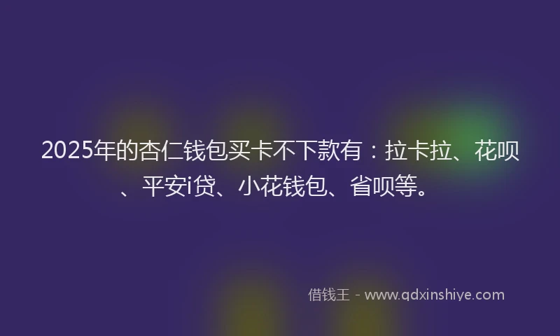 2025年的杏仁钱包买卡不下款有：拉卡拉、花呗、平安i贷、小花钱包、省呗等。