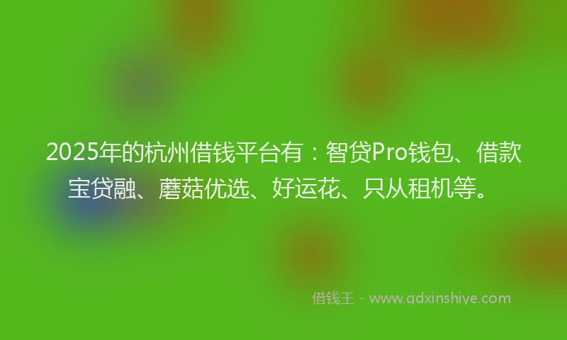 2025年的杭州借钱平台有：智贷Pro钱包、借款宝贷融、蘑菇优选、好运花、只从租机等。