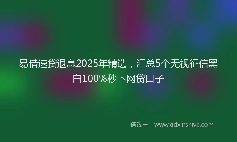 易借速贷退息2025年精选，汇总5个无视征信黑白100%秒下网贷口子