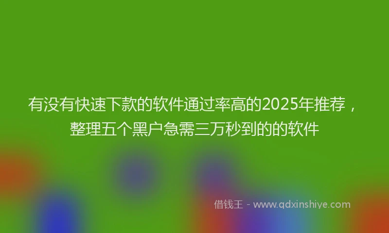 有没有快速下款的软件通过率高的2025年推荐，整理五个黑户急需三万秒到的的软件